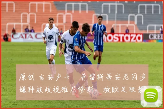 原创 吉安卢卡・普雷斯蒂安尼因涉嫌种族歧视维尼修斯，被欧足联禁赛