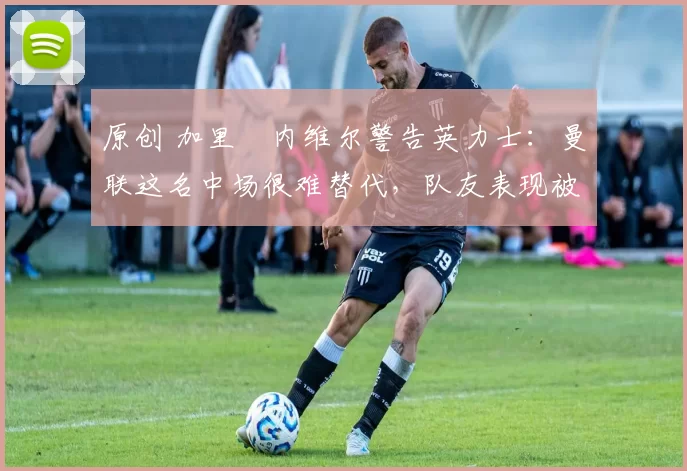 原创 加里・内维尔警告英力士：曼联这名中场很难替代，队友表现被赞 “离谱”