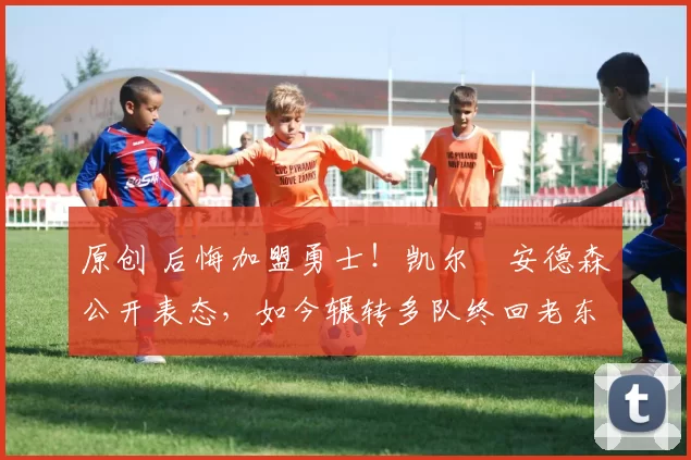 原创 后悔加盟勇士！凯尔・安德森公开表态，如今辗转多队终回老东家