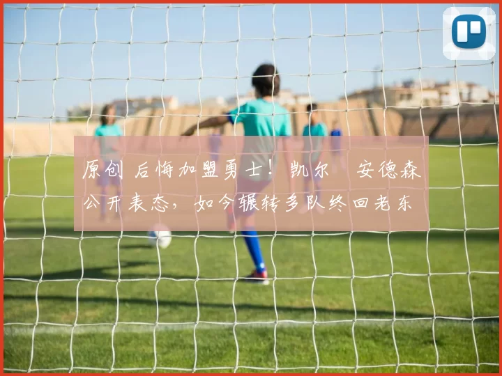 原创 后悔加盟勇士！凯尔・安德森公开表态，如今辗转多队终回老东家