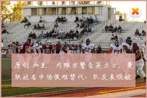 原创 加里・内维尔警告英力士:曼联这名中场很难替代,队友表现被赞 “离谱”