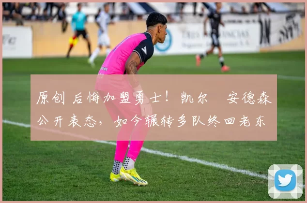 原创 后悔加盟勇士！凯尔・安德森公开表态，如今辗转多队终回老东家