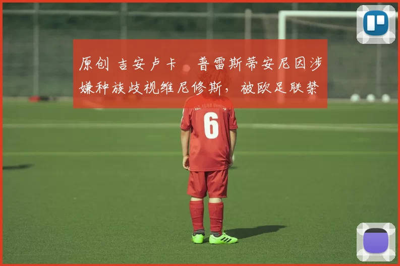原创 吉安卢卡・普雷斯蒂安尼因涉嫌种族歧视维尼修斯，被欧足联禁赛