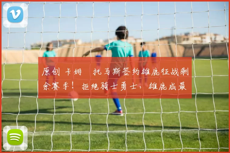 原创 卡姆・托马斯签约雄鹿征战剩余赛季！拒绝骑士勇士，雄鹿成最优选