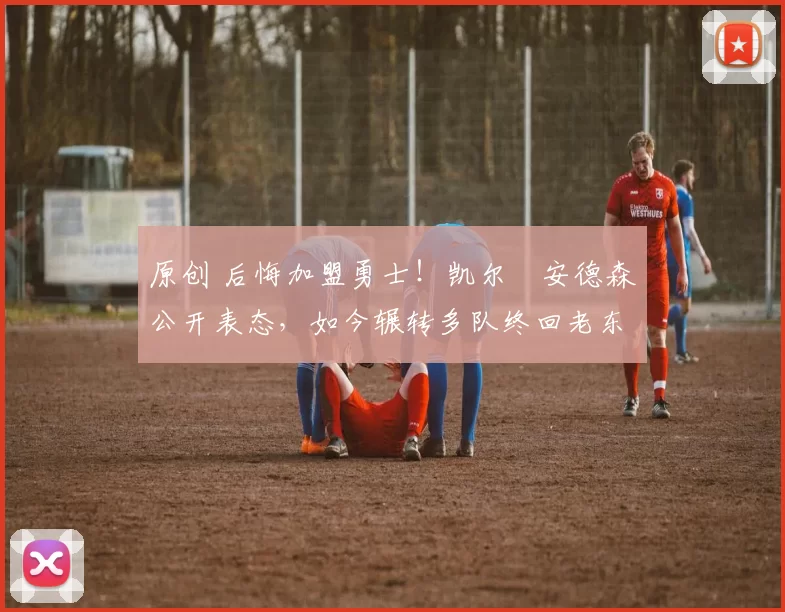 原创 后悔加盟勇士！凯尔・安德森公开表态，如今辗转多队终回老东家