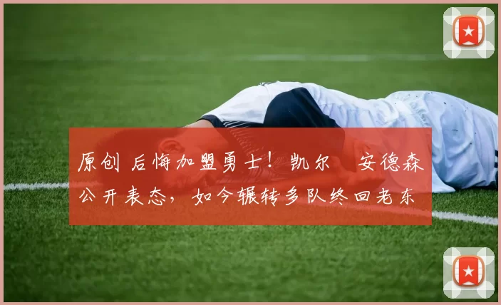 原创 后悔加盟勇士!凯尔・安德森公开表态,如今辗转多队终回老东家