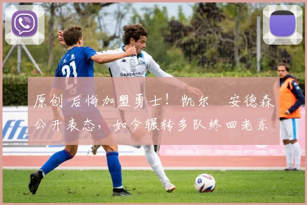 原创 后悔加盟勇士！凯尔・安德森公开表态，如今辗转多队终回老东家