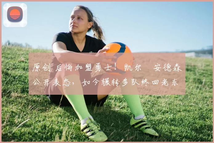 原创 后悔加盟勇士！凯尔・安德森公开表态，如今辗转多队终回老东家