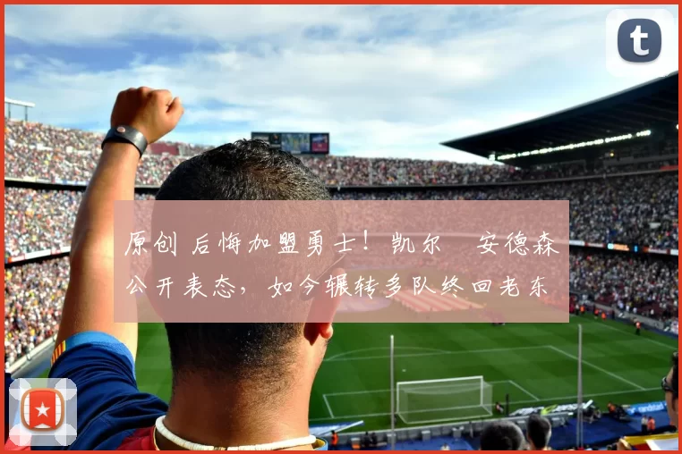 原创 后悔加盟勇士！凯尔・安德森公开表态，如今辗转多队终回老东家