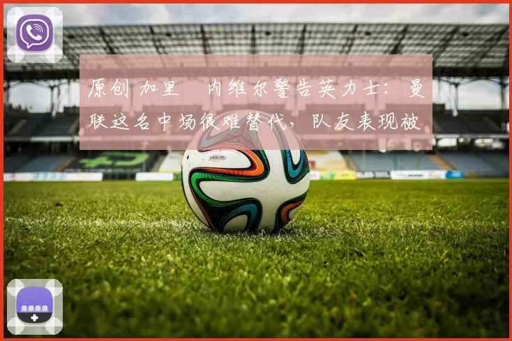 原创 加里・内维尔警告英力士:曼联这名中场很难替代,队友表现被赞 “离谱”