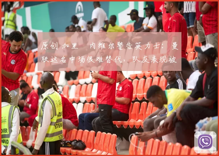 原创 加里・内维尔警告英力士:曼联这名中场很难替代,队友表现被赞 “离谱”