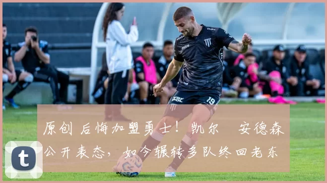 原创 后悔加盟勇士！凯尔・安德森公开表态，如今辗转多队终回老东家