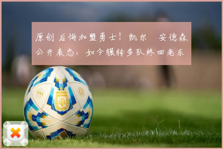 原创 后悔加盟勇士！凯尔・安德森公开表态，如今辗转多队终回老东家