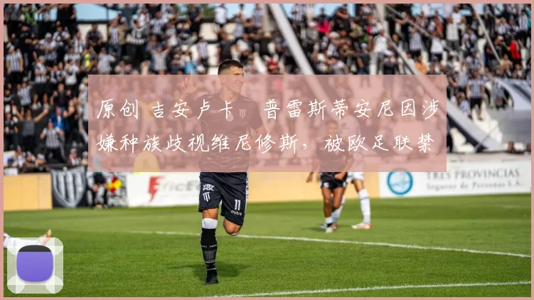 原创 吉安卢卡・普雷斯蒂安尼因涉嫌种族歧视维尼修斯，被欧足联禁赛