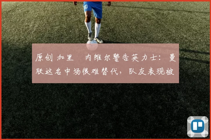 原创 加里・内维尔警告英力士：曼联这名中场很难替代，队友表现被赞 “离谱”