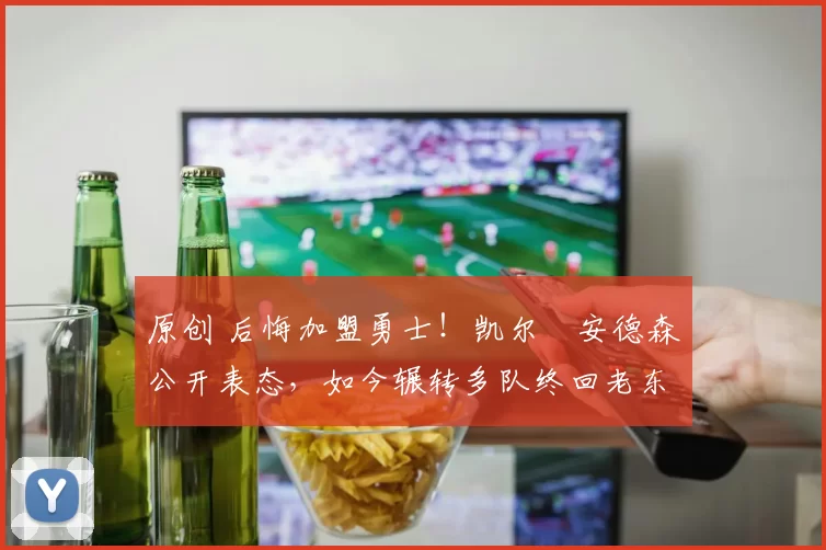 原创 后悔加盟勇士！凯尔・安德森公开表态，如今辗转多队终回老东家