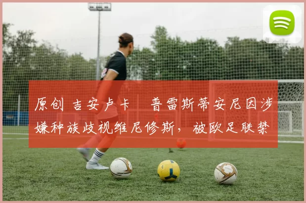 原创 吉安卢卡・普雷斯蒂安尼因涉嫌种族歧视维尼修斯,被欧足联禁赛