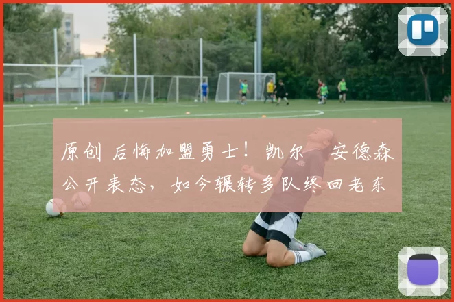 原创 后悔加盟勇士！凯尔・安德森公开表态，如今辗转多队终回老东家