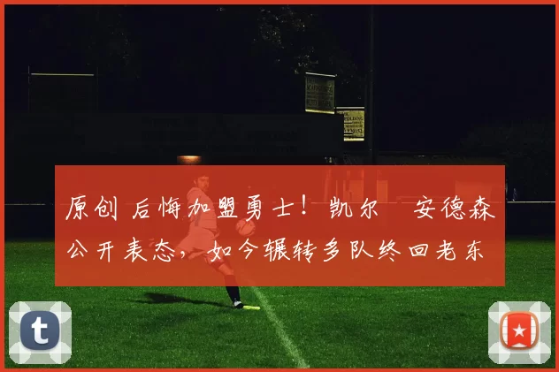 原创 后悔加盟勇士!凯尔・安德森公开表态,如今辗转多队终回老东家