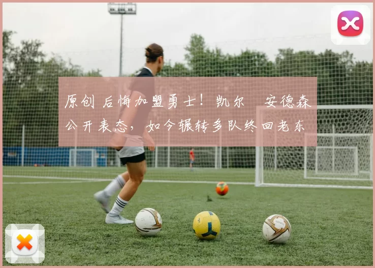 原创 后悔加盟勇士！凯尔・安德森公开表态，如今辗转多队终回老东家