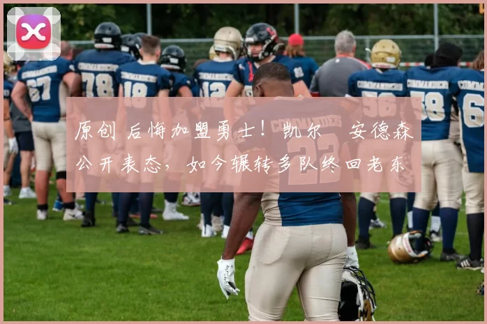 原创 后悔加盟勇士！凯尔・安德森公开表态，如今辗转多队终回老东家