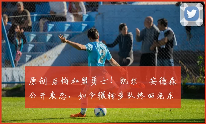 原创 后悔加盟勇士！凯尔・安德森公开表态，如今辗转多队终回老东家