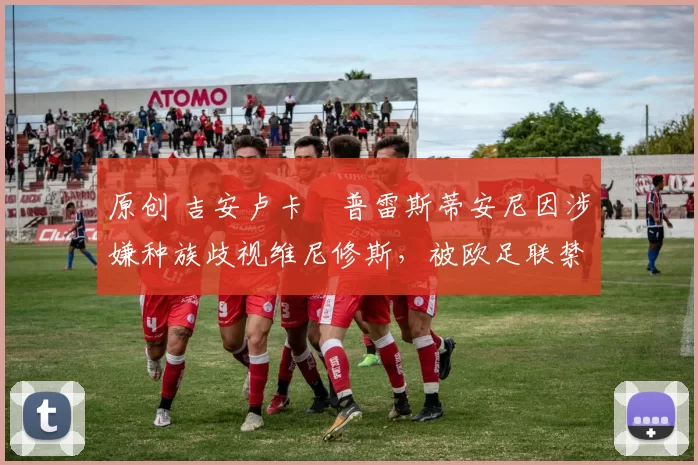 原创 吉安卢卡・普雷斯蒂安尼因涉嫌种族歧视维尼修斯，被欧足联禁赛