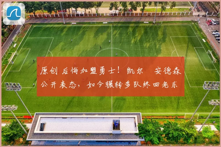 原创 后悔加盟勇士！凯尔・安德森公开表态，如今辗转多队终回老东家