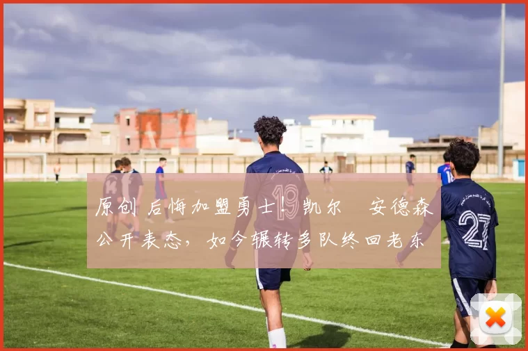 原创 后悔加盟勇士！凯尔・安德森公开表态，如今辗转多队终回老东家