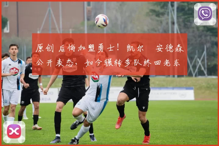 原创 后悔加盟勇士！凯尔・安德森公开表态，如今辗转多队终回老东家