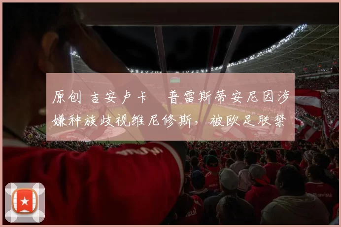 原创 吉安卢卡・普雷斯蒂安尼因涉嫌种族歧视维尼修斯，被欧足联禁赛