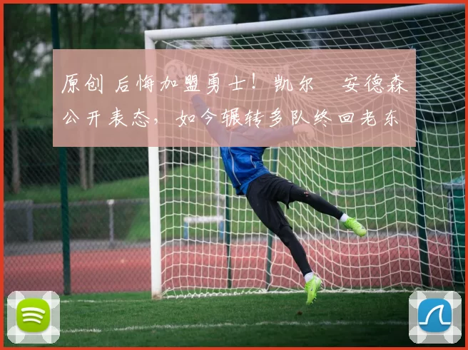 原创 后悔加盟勇士！凯尔・安德森公开表态，如今辗转多队终回老东家