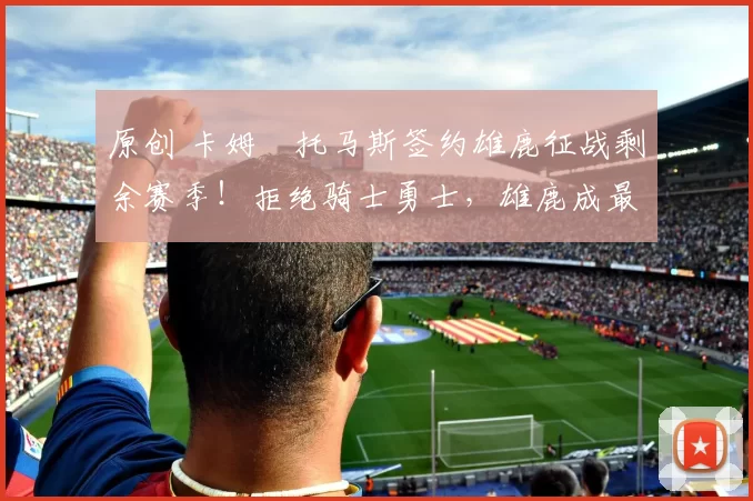 原创 卡姆・托马斯签约雄鹿征战剩余赛季！拒绝骑士勇士，雄鹿成最优选