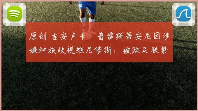 原创 吉安卢卡・普雷斯蒂安尼因涉嫌种族歧视维尼修斯，被欧足联禁赛