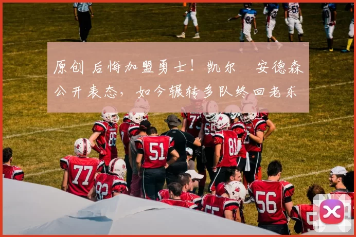 原创 后悔加盟勇士!凯尔・安德森公开表态,如今辗转多队终回老东家