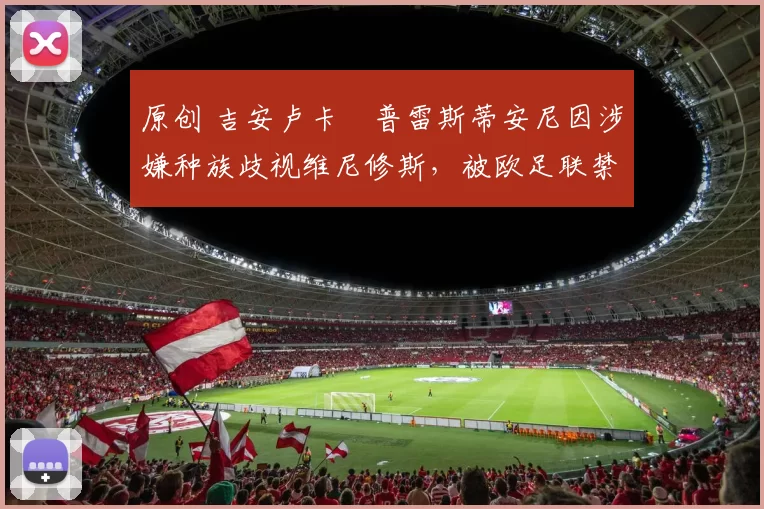 原创 吉安卢卡・普雷斯蒂安尼因涉嫌种族歧视维尼修斯，被欧足联禁赛