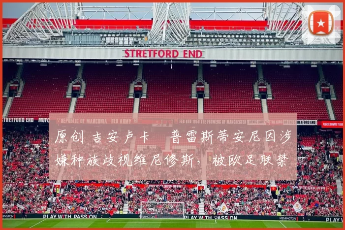 原创 吉安卢卡・普雷斯蒂安尼因涉嫌种族歧视维尼修斯,被欧足联禁赛