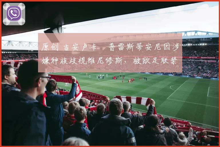 原创 吉安卢卡・普雷斯蒂安尼因涉嫌种族歧视维尼修斯，被欧足联禁赛