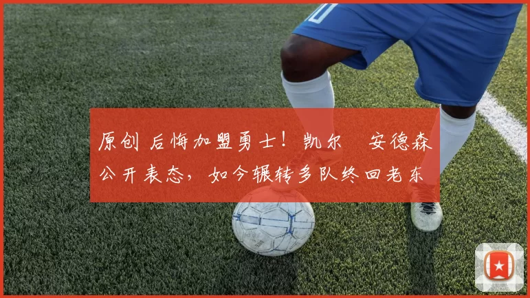 原创 后悔加盟勇士！凯尔・安德森公开表态，如今辗转多队终回老东家