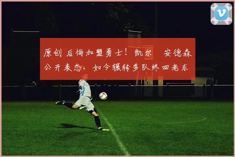 原创 后悔加盟勇士！凯尔・安德森公开表态，如今辗转多队终回老东家