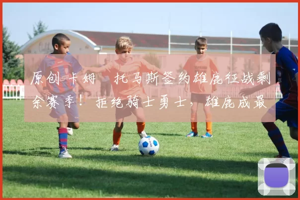 原创 卡姆・托马斯签约雄鹿征战剩余赛季!拒绝骑士勇士,雄鹿成最优选