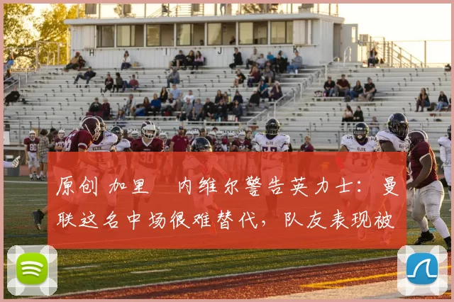 原创 加里・内维尔警告英力士：曼联这名中场很难替代，队友表现被赞 “离谱”