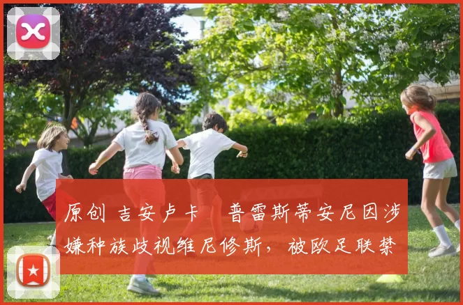 原创 吉安卢卡・普雷斯蒂安尼因涉嫌种族歧视维尼修斯，被欧足联禁赛