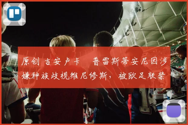 原创 吉安卢卡・普雷斯蒂安尼因涉嫌种族歧视维尼修斯，被欧足联禁赛