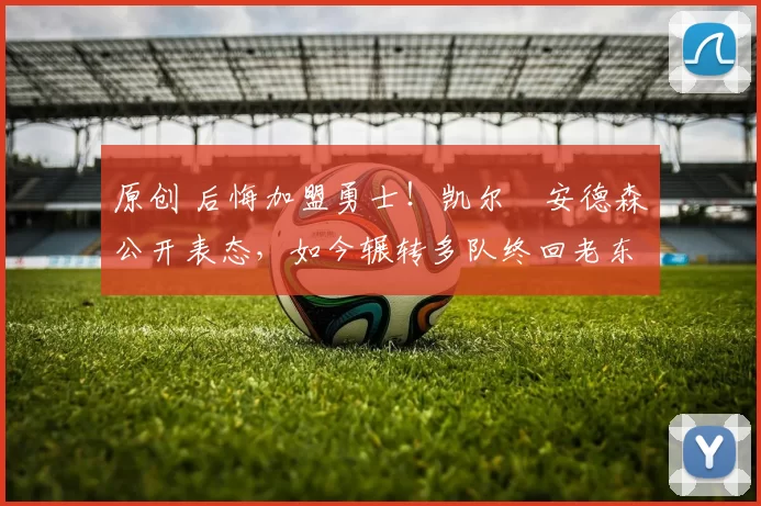 原创 后悔加盟勇士！凯尔・安德森公开表态，如今辗转多队终回老东家