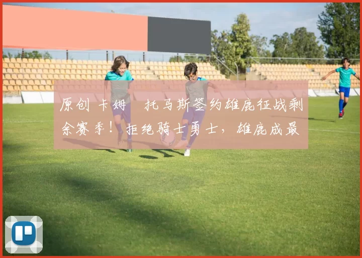 原创 卡姆・托马斯签约雄鹿征战剩余赛季!拒绝骑士勇士,雄鹿成最优选