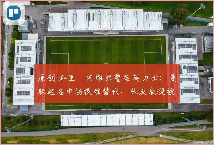 原创 加里・内维尔警告英力士：曼联这名中场很难替代，队友表现被赞 “离谱”