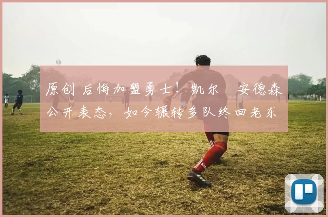 原创 后悔加盟勇士!凯尔・安德森公开表态,如今辗转多队终回老东家