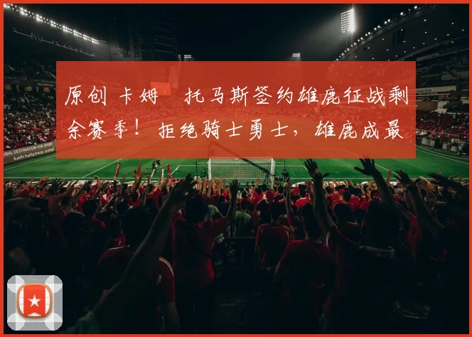 原创 卡姆・托马斯签约雄鹿征战剩余赛季！拒绝骑士勇士，雄鹿成最优选