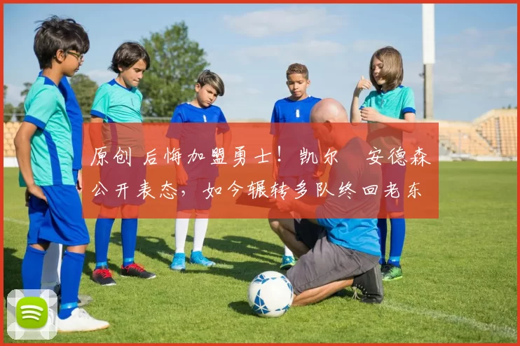 原创 后悔加盟勇士！凯尔・安德森公开表态，如今辗转多队终回老东家